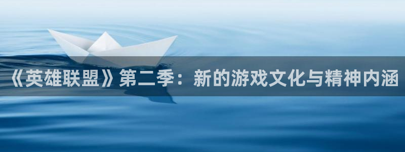 杏鑫测速登录入口：《英雄联盟》第二季：新的游戏文化与精神内涵