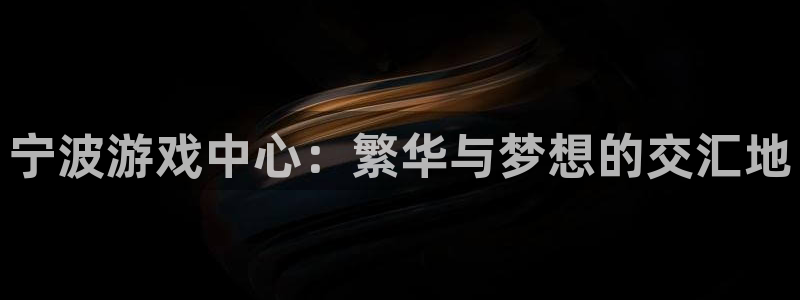 杏鑫注册平台官方网站入口查询：宁波游戏中心：繁华与梦想的交汇
