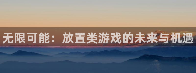 杏鑫官方app代理：无限可能：放置类游戏的未来与机遇